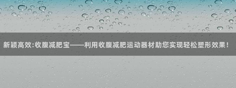 征途国际招商电话号码是多少：新颖高效:收腹减肥宝——利用收腹