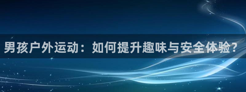 征途国际招商：男孩户外运动：如何提升趣味与安全体验？