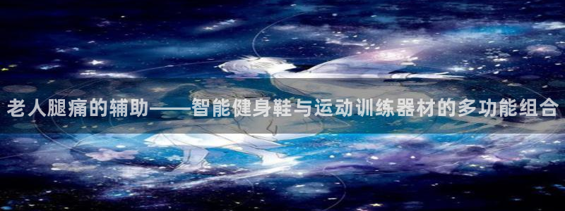 征途国际集团官网首页：老人腿痛的辅助——智能健身鞋与