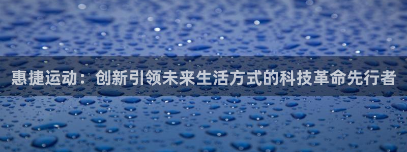 征途国际平台注册要钱吗是真的吗：惠捷运动：创新引领未来生活方